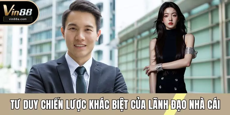 Tư duy chiến lược khác biệt của lãnh đạo nhà cái