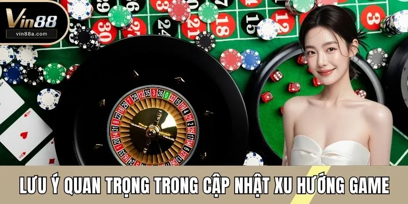 Lưu ý quan trọng trong cập nhật xu hướng game